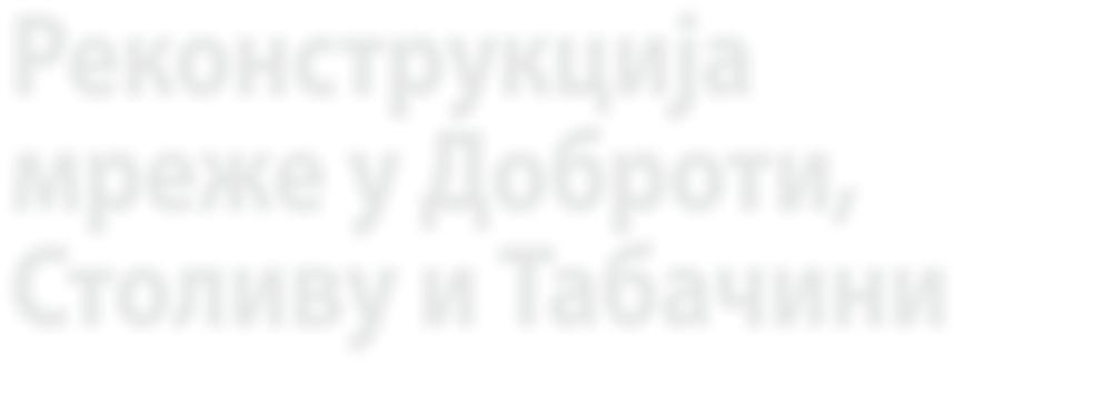 ДОНАЦИЈЕ ЕПЦГ ДО БИ ЛА ВРИ ЈЕД НУ ДО НА ЦИ ЈУ ОД ВЛА ДЕ КРА ЉЕ ВИ НЕ НОР ВЕ ШКЕ Реконструкција мреже у Доброти, Столиву и Табачини Т ри рас кло пи шта нео п ход на за рекон струк ци ју ди стри бу тив