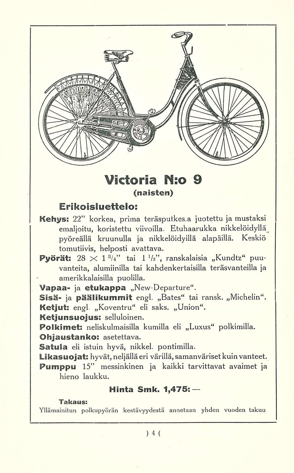 Victoria N:o 9 (naisten) Kehys: 22 korkea, prima teräsputkes.a juotettu ja mustaksi emaljoitu, koristettu viivoilla. Etuhaarukka pyöreällä kruunulla ja nikkelöidyillä alapäillä.