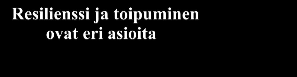 Resilienssi: vähäinen tai puuttuva alkureaktio eikä todellista muutosta psykologisessa terveydessä tai toiminnassa Toipuminen: varhaisvaiheessa kohtalaisia tai vakavia