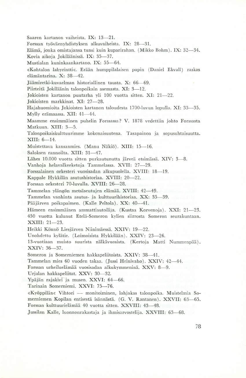 Saaren kartanon vaiheista. IX: 13-21. Forssan työväenyhdistyksen alkuvaiheista. IX: 28-31. Elämä, jonka omistajansa tunsi kuin kuparirahan. (Mikko Bohm). IX: 32-34. Kovia aikoja Jokiläänissä.