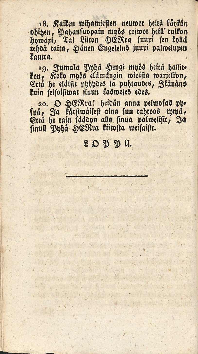 ,8. Kaiken wihamiesten neuwot heitä käykön ohitzen, Pahansuopain myös toiwvt heili' tulkon hywäxi, Tai Liiton HENra suuri sen kyllä tehdä taita, Hänen Engeleins juuri palweluren lautta. 19.