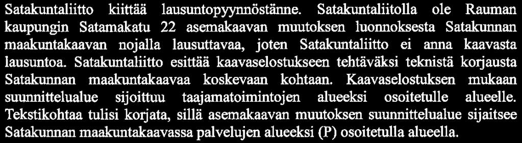 Satakuntaliitolla ole Rauman kaupungin Satamakatu 22 asemakaavan muutoksen luonnoksesta Satakunnan maakuntakaavan nojalla lausuttavaa, joten Satakuntaliitto ei anna kaavasta lausuntoa.