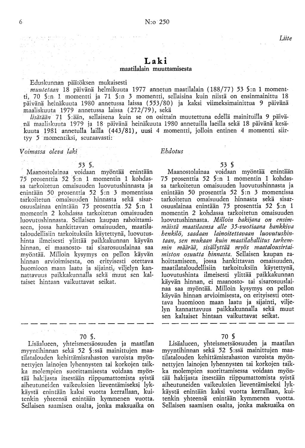 6 N:o 250 Liite Laki maatilalain muuttamisesta Eduskunnan päätöksen mukaisesti muutetaan 18 päivänä helmikuuta 1977 annetun maatilalain (188/77) 53 :n 1 momentti, 70 :n 1 momentti ja 71 :n 3