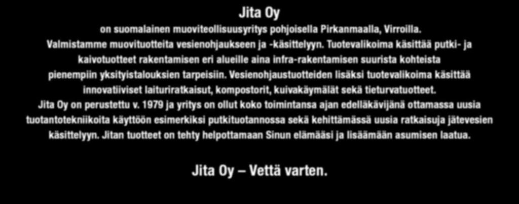 Vesienohjaustuotteiden lisäksi tuotevalikoima käsittää innovatiiviset laituriratkaisut, kompostorit, kuivakäymälät sekä tieturvatuotteet. Jita Oy on perustettu v.