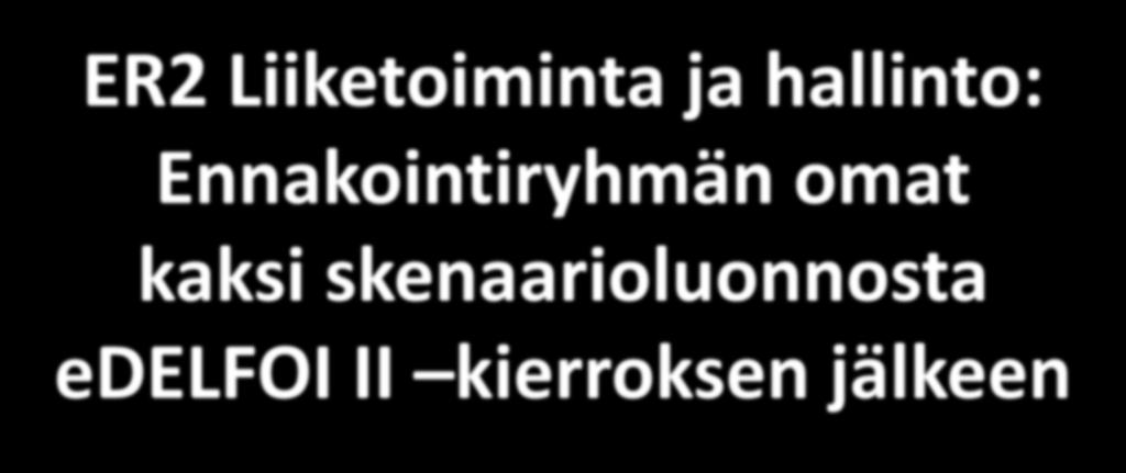 ER2 Liiketoiminta ja hallinto: Ennakointiryhmän omat kaksi skenaarioluonnosta edelfoi II kierroksen jälkeen 22/4/2018 Hannu