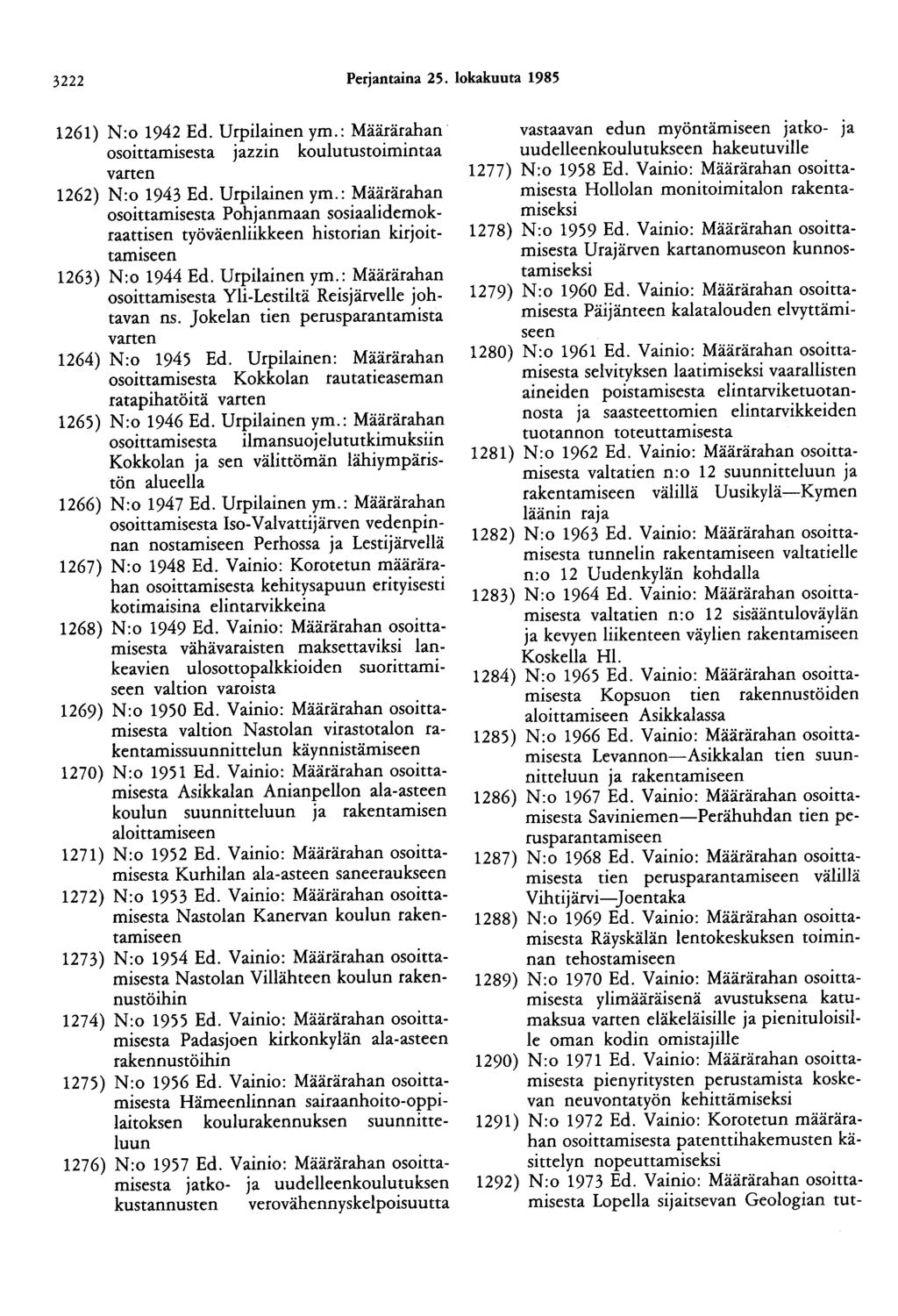 3222 Perjantaina 25. lokakuuta 1985 1261) N:o 1942 Ed. Urpilainen ym.: Määrärahan osoittamisesta jazzin koulutustoimintaa varten 1262) N:o 1943 Ed. Urpilainen ym.: Määrärahan osoittamisesta Pohjanmaan sosiaalidemokraattisen työväenliikkeen historian kirjoittamiseen 1263) N:o 1944 Ed.