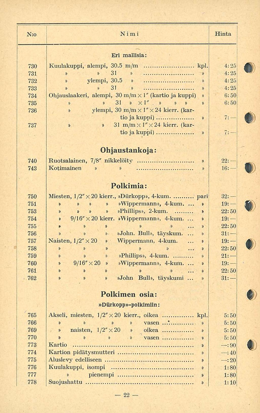 i N:o Nimi I Hinta Eri mallisia: 730 Kuulakuppi, alempi, 30.5 kpl. 4:25 73 3 4:25 732 ylempi, 30.5 4:25 733 3 4:25 734 Ohjauslaakeri, alempi, 30 x" (kartio ja kuppi) 6:50 735 3 xl".