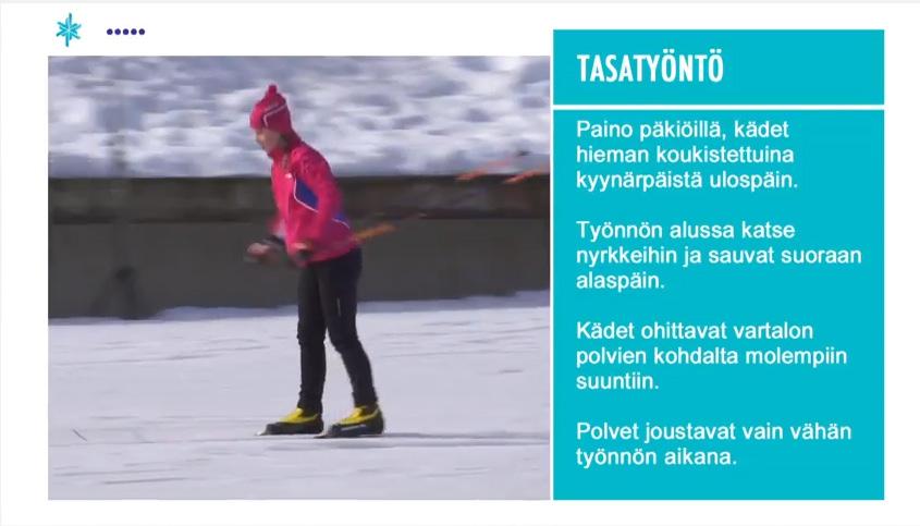 9. MAASTOHIIHDON TEKNIIKAT 9.1 VAPAA HIIHTOTAPA Kaikki opetusvideot löytyvät osoitteesta www.lumilajitliikuttavat.fi. Jokaisen tekniikan kohdalla on suora linkki kyseiseen opetusvideoon. 9.1.1 TASATYÖNTÖ Tasatyöntö on nopea hiihtotapa, jossa kädet ja ylävartalo tuottavat eteenpäin vievän voiman.