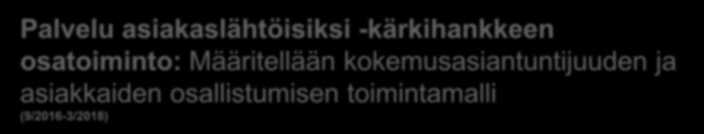 Palvelu asiakaslähtöisiksi -kärkihankkeen osatoiminto: Määritellään kokemusasiantuntijuuden ja asiakkaiden osallistumisen toimintamalli (9/2016-3/2018) Tavoitteena Tuottaa toimintamalli, kuinka