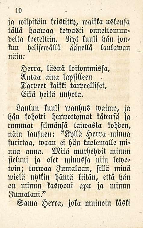 10 ja wilpitöin kristitty, waikka uskonsa tällä haawaa kowasti onnettomuudelta koeteltiin. Nyt kuuli hän jonkun helisemällä äänellä laulawan näin.- Herra, läsnä loitommissa.
