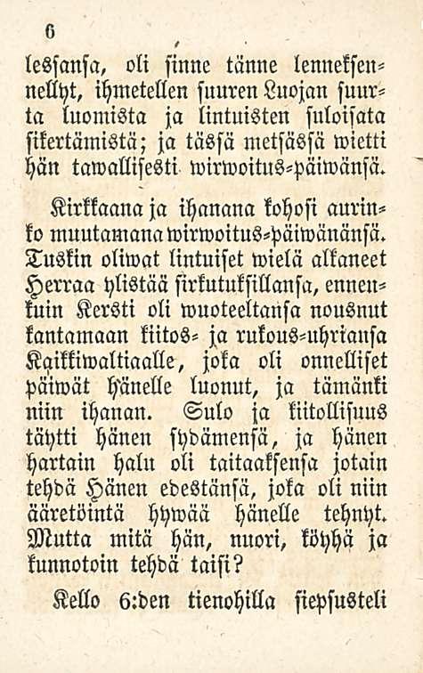 6 lessansa, oli sinne tänne lenneksennellyt, ihmetellen suuren Luojan suurta luomista ja lintuisten suloisata sikertämistä; ja tässä metsässä mietti hän tawallisesti wirwoitus-päiwänsä.