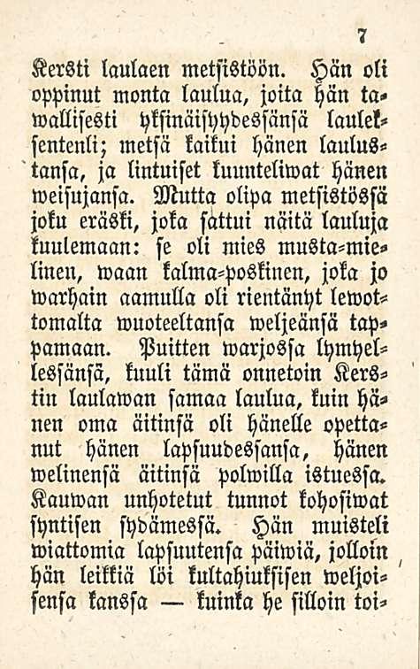 7 Kersti laulaen metsistöön. Hän oli oppinut monta laulua, joita hän tawalllsesti yksinäisyydessänsä laulelsentcnli; metsä kaikui hänen laulustansa, ja lintuiset tuunteliwat hänen weisujansa.