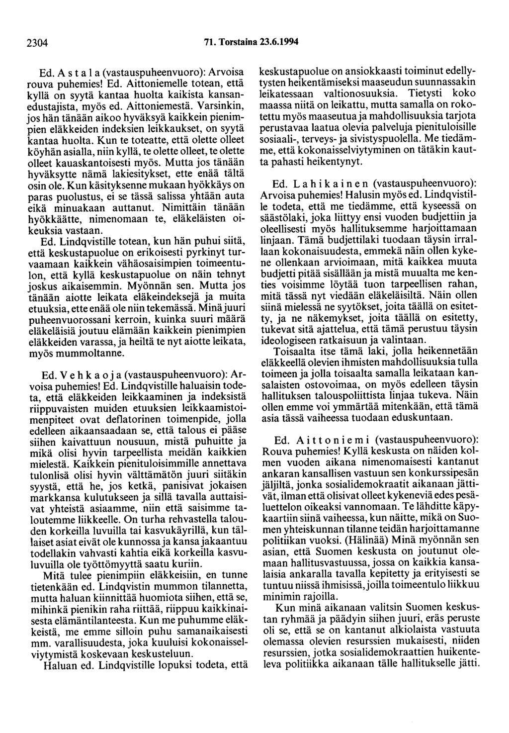 2304 71. Torstaina 23.6.1994 Ed. A s t a 1 a ( vastauspuheenvuoro ): Arvoisa rouva puhemies! Ed. Aittaniemelle totean, että kyllä on syytä kantaa huolta kaikista kansanedustajista, myös ed.