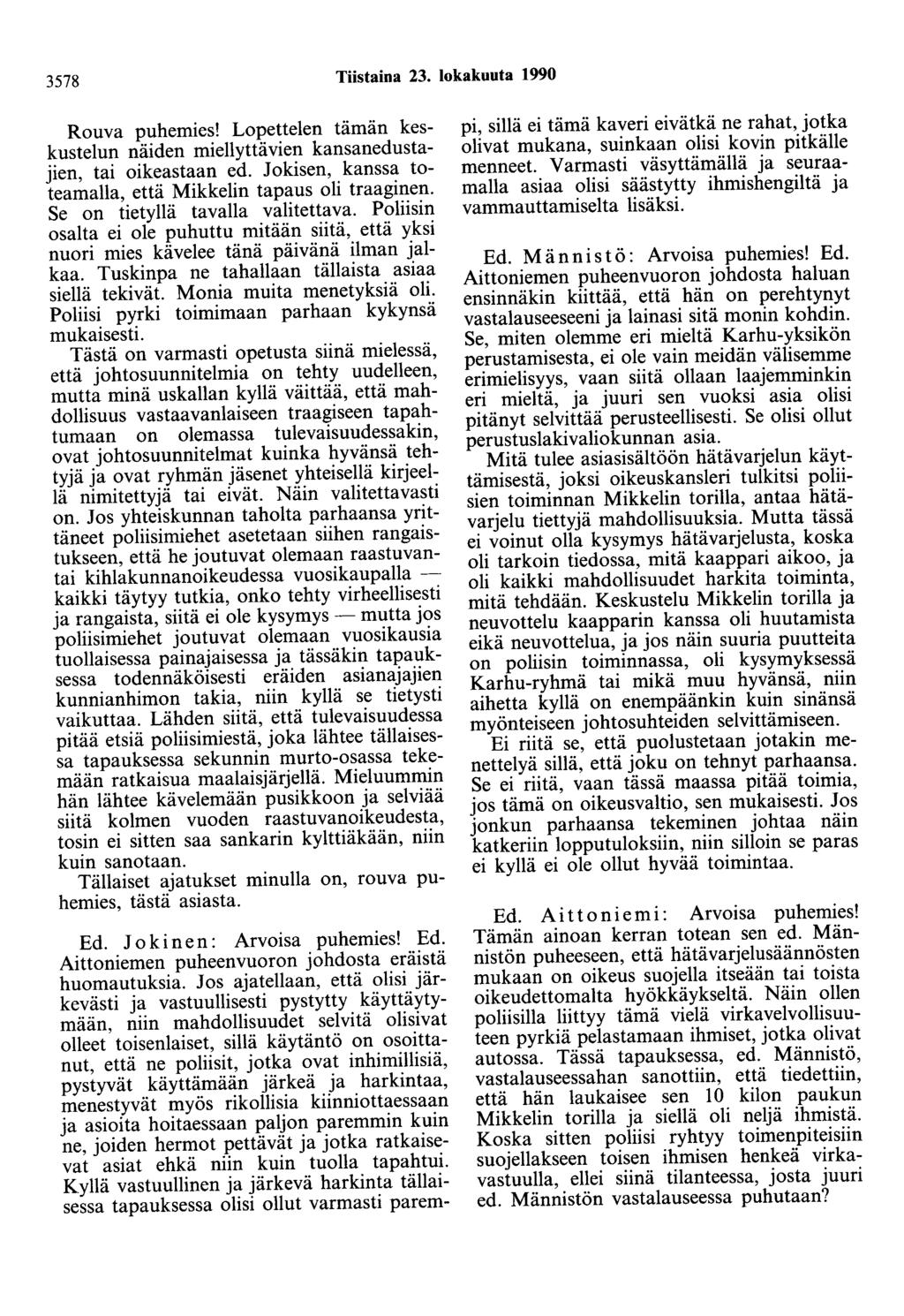 3578 Tiistaina 23. lokakuuta 1990 Rouva puhemies! Lopettelen tämän keskustelun näiden miellyttävien kansanedustajien, tai oikeastaan ed. Jokisen, kanssa toteamalla, että Mikkelin tapaus oli traaginen.