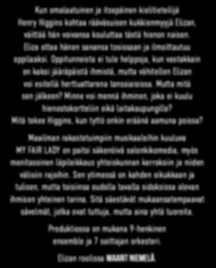 Maailman rakastetuimpiin musikaaleihin kuuluva MY FAIR LADY on paitsi säkenöivä salonkikomedia, myös monitasoinen läpileikkaus yhteiskunnan kerroksiin ja niiden välisiin rajoihin.