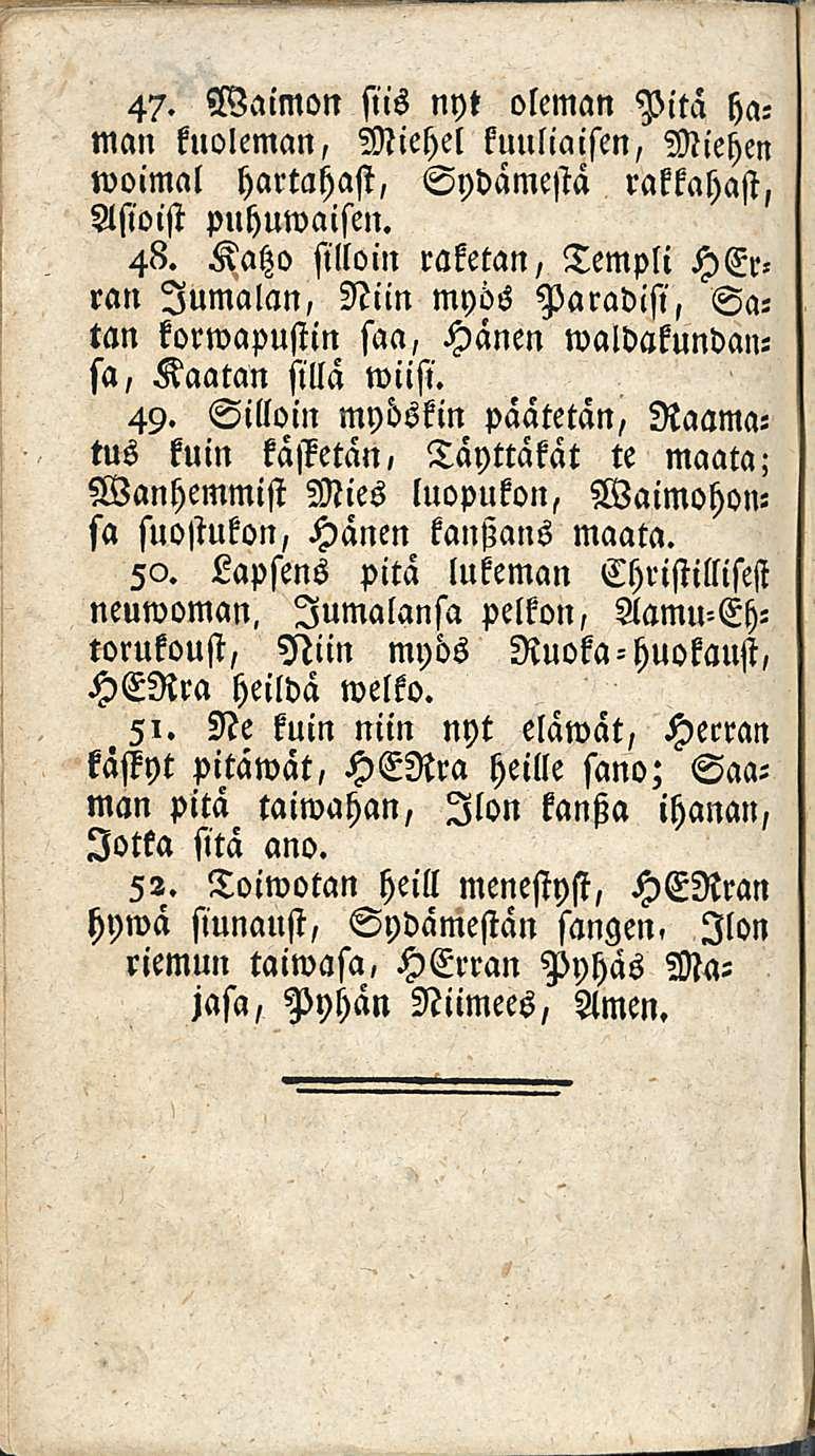 47. Waimon siis nyt oleman Pitä haman kuoleman, Miehel kuuliaisen, Miehen woimal hartahast, Sydämestä rakkahast, Asioisi puhuwaisen. 48.